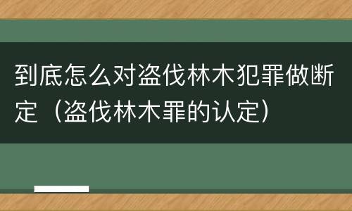 到底怎么对盗伐林木犯罪做断定（盗伐林木罪的认定）