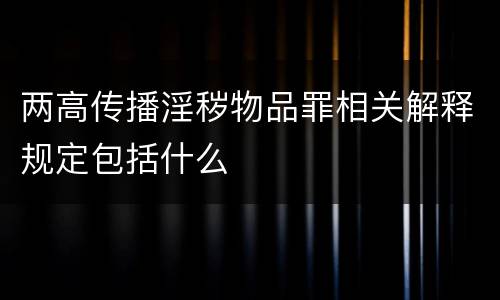 两高传播淫秽物品罪相关解释规定包括什么