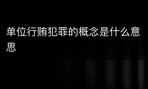 单位行贿犯罪的概念是什么意思