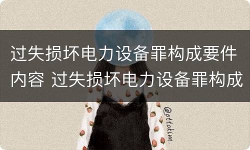 过失损坏电力设备罪构成要件内容 过失损坏电力设备罪构成要件内容有哪些