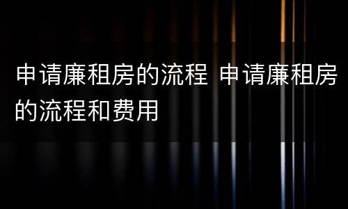 申请廉租房的流程 申请廉租房的流程和费用