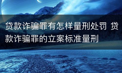 贷款诈骗罪有怎样量刑处罚 贷款诈骗罪的立案标准量刑