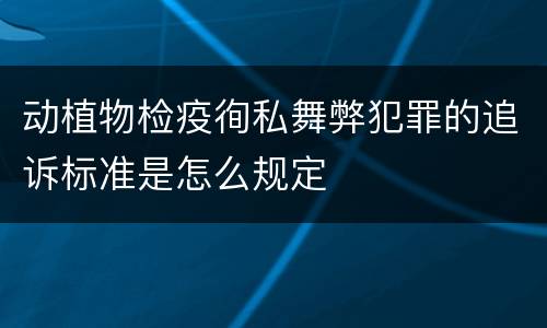 动植物检疫徇私舞弊犯罪的追诉标准是怎么规定