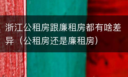 浙江公租房跟廉租房都有啥差异（公租房还是廉租房）