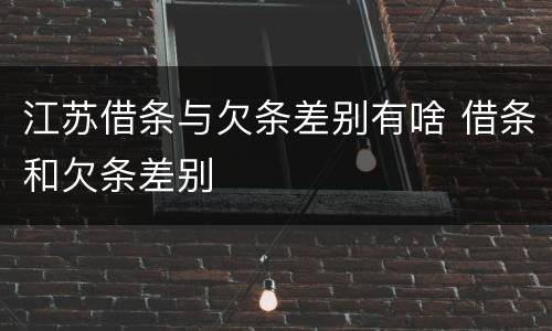 江苏借条与欠条差别有啥 借条和欠条差别