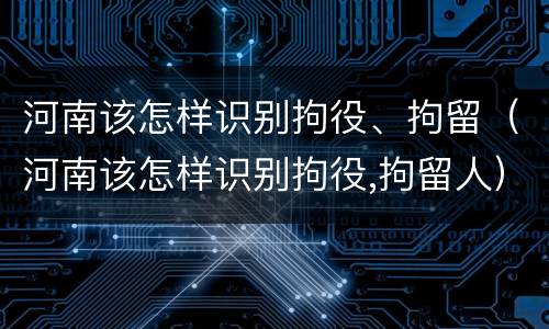 河南该怎样识别拘役、拘留（河南该怎样识别拘役,拘留人）