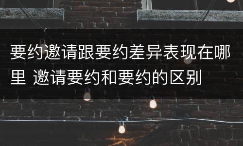 要约邀请跟要约差异表现在哪里 邀请要约和要约的区别