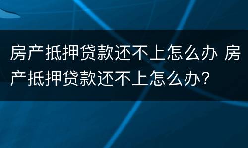 房产抵押贷款还不上怎么办 房产抵押贷款还不上怎么办?