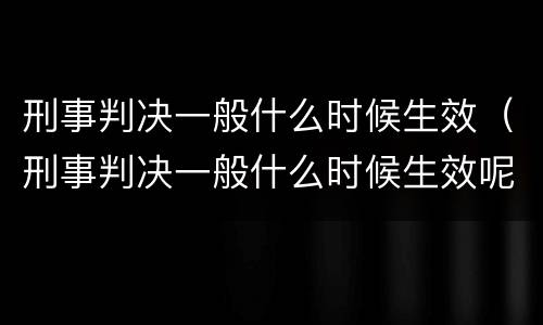 刑事判决一般什么时候生效（刑事判决一般什么时候生效呢）