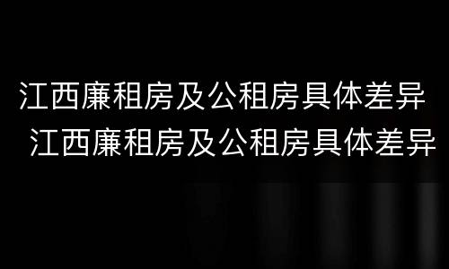 江西廉租房及公租房具体差异 江西廉租房及公租房具体差异在哪