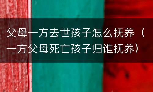 父母一方去世孩子怎么抚养（一方父母死亡孩子归谁抚养）