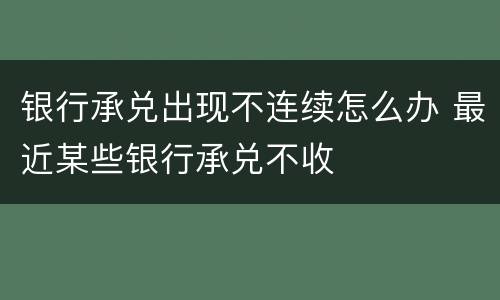 银行承兑出现不连续怎么办 最近某些银行承兑不收