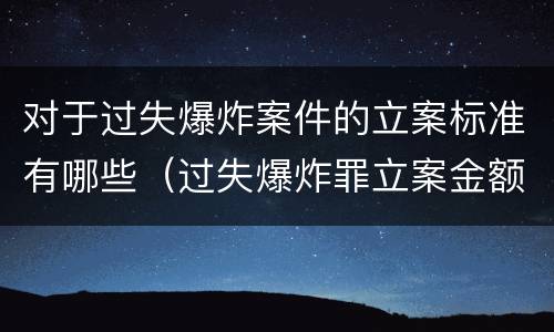 对于过失爆炸案件的立案标准有哪些（过失爆炸罪立案金额标准）