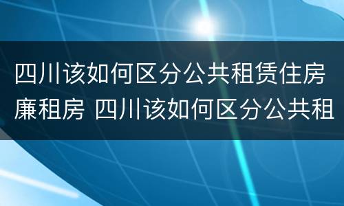 四川该如何区分公共租赁住房廉租房 四川该如何区分公共租赁住房廉租房和民宿