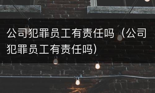 公司犯罪员工有责任吗（公司犯罪员工有责任吗）