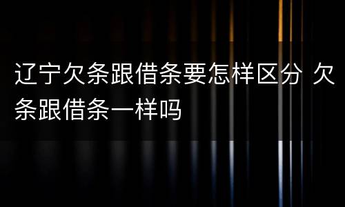 辽宁欠条跟借条要怎样区分 欠条跟借条一样吗