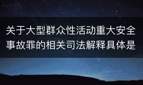 关于大型群众性活动重大安全事故罪的相关司法解释具体是什么主要规定