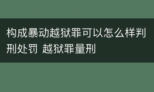 构成暴动越狱罪可以怎么样判刑处罚 越狱罪量刑