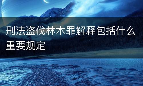 刑法盗伐林木罪解释包括什么重要规定