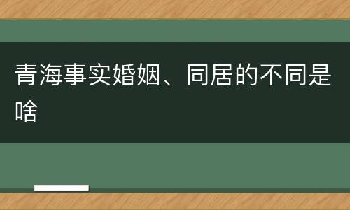 青海事实婚姻、同居的不同是啥