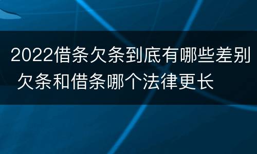 2022借条欠条到底有哪些差别 欠条和借条哪个法律更长