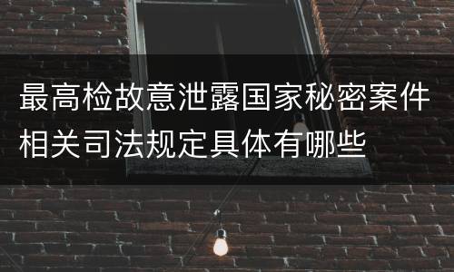 最高检故意泄露国家秘密案件相关司法规定具体有哪些