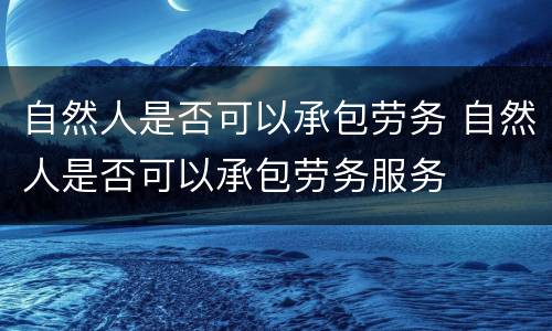 自然人是否可以承包劳务 自然人是否可以承包劳务服务