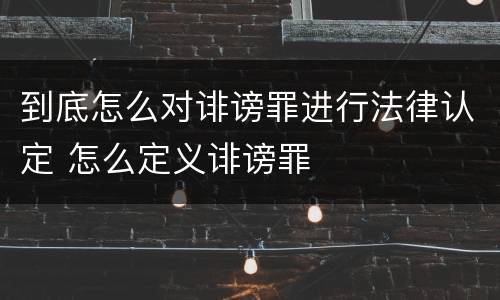 到底怎么对诽谤罪进行法律认定 怎么定义诽谤罪