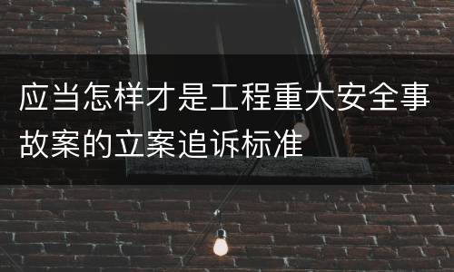 应当怎样才是工程重大安全事故案的立案追诉标准