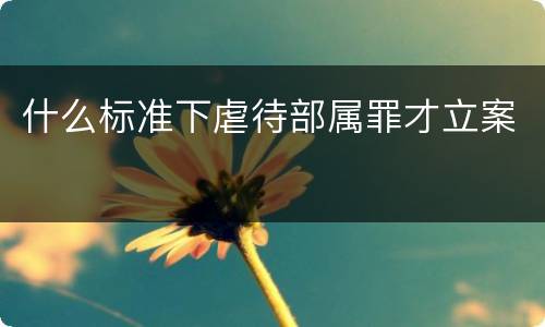 什么标准下虐待部属罪才立案