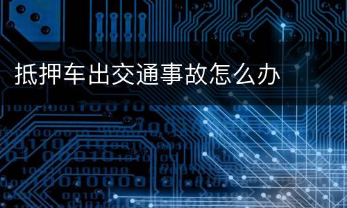 抵押车出交通事故怎么办
