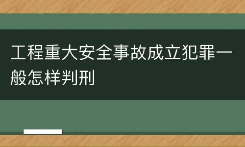 工程重大安全事故成立犯罪一般怎样判刑