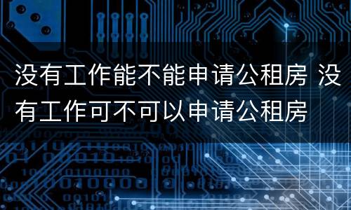 没有工作能不能申请公租房 没有工作可不可以申请公租房