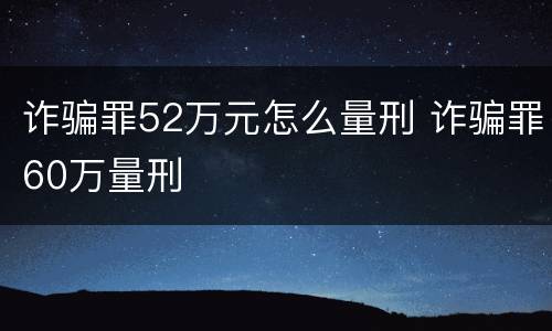 诈骗罪52万元怎么量刑 诈骗罪60万量刑