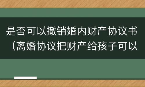 是否可以撤销婚内财产协议书（离婚协议把财产给孩子可以撤销么）