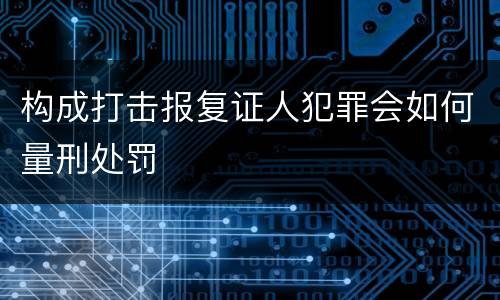构成打击报复证人犯罪会如何量刑处罚