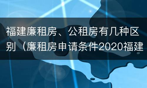 福建廉租房、公租房有几种区别（廉租房申请条件2020福建）