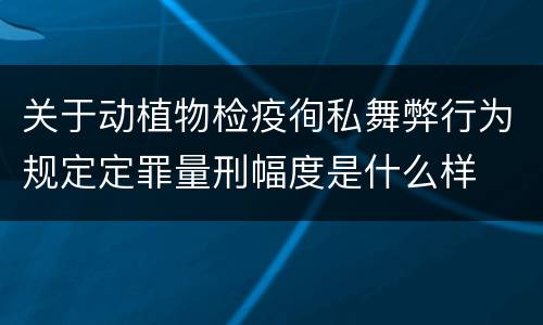 关于动植物检疫徇私舞弊行为规定定罪量刑幅度是什么样