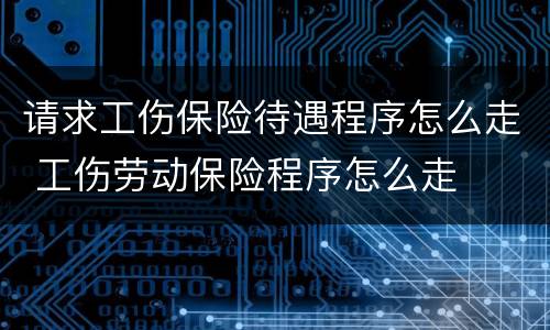 请求工伤保险待遇程序怎么走 工伤劳动保险程序怎么走