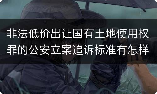 非法低价出让国有土地使用权罪的公安立案追诉标准有怎样的规定