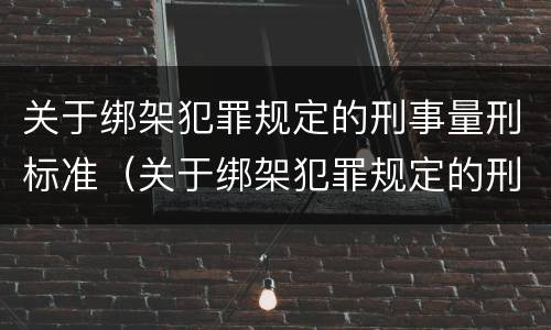 关于绑架犯罪规定的刑事量刑标准（关于绑架犯罪规定的刑事量刑标准有哪些）
