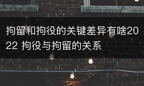 拘留和拘役的关键差异有啥2022 拘役与拘留的关系