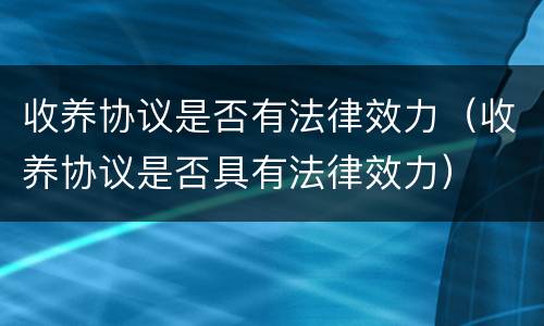 收养协议是否有法律效力（收养协议是否具有法律效力）