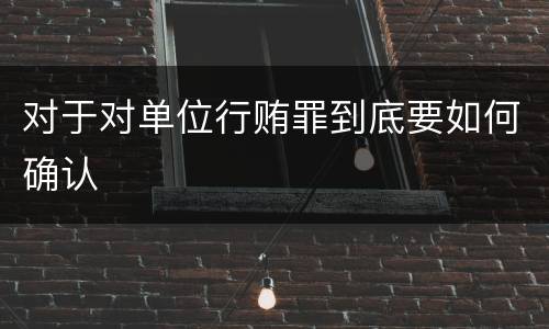 对于对单位行贿罪到底要如何确认