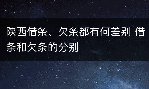 陕西借条、欠条都有何差别 借条和欠条的分别
