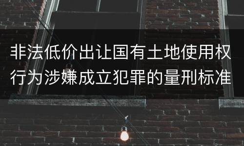 非法低价出让国有土地使用权行为涉嫌成立犯罪的量刑标准是什么