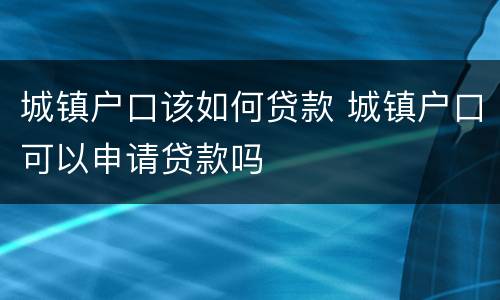 城镇户口该如何贷款 城镇户口可以申请贷款吗