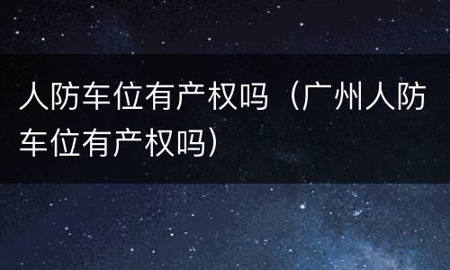 人防车位有产权吗（广州人防车位有产权吗）