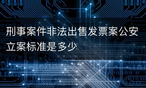 刑事案件非法出售发票案公安立案标准是多少