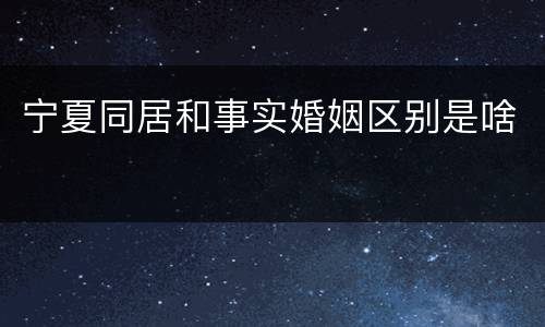 宁夏同居和事实婚姻区别是啥